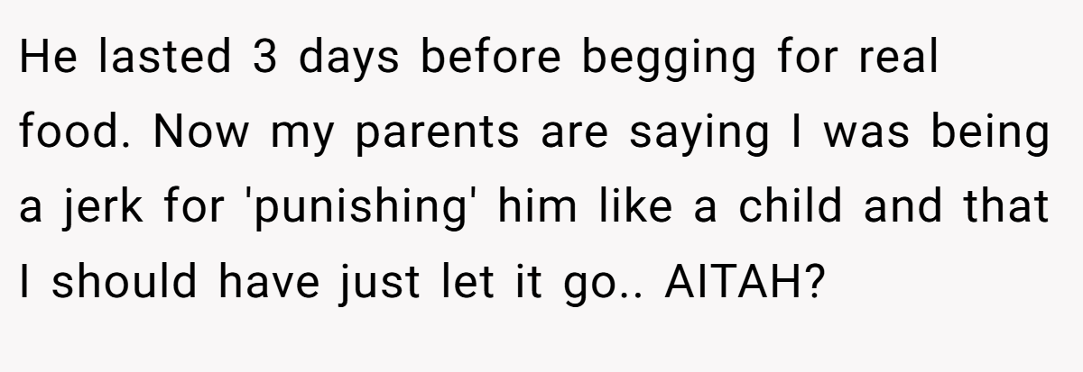 He lasted 3 days before begging for real food. Now my parents are saying I was being a jerk for 'punishing' him like a child and that I should have just let it go.. AITAH?