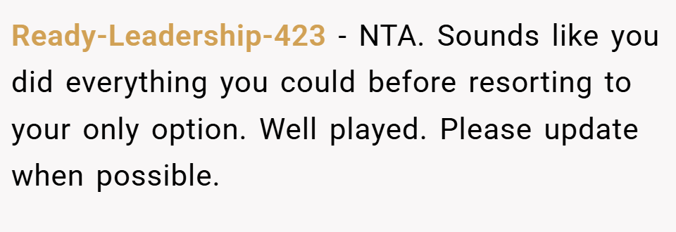 Ready-Leadership-423 − NTA. Sounds like you did everything you could before resorting to your only option. Well played. Please update when possible.