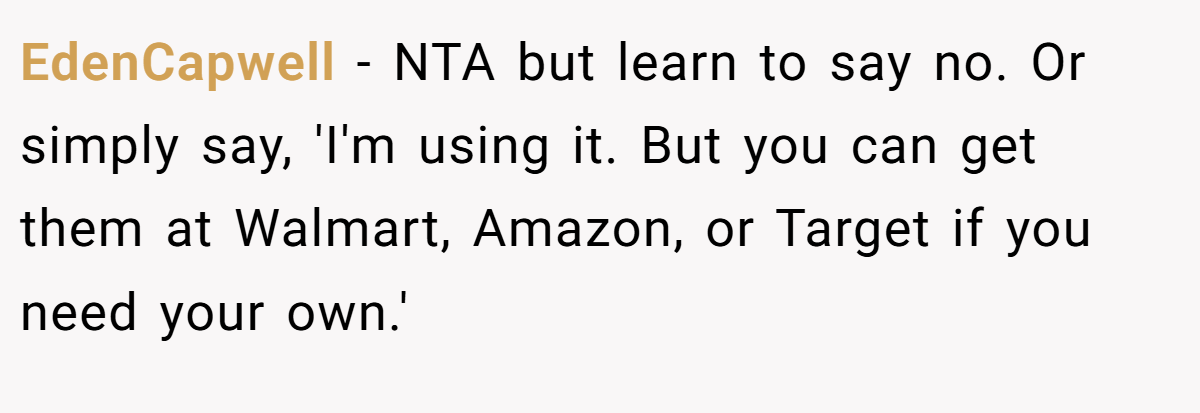 EdenCapwell − NTA but learn to say no. Or simply say, 'I'm using it. But you can get them at Walmart, Amazon, or Target if you need your own.'