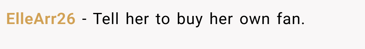 ElleArr26 − Tell her to buy her own fan.