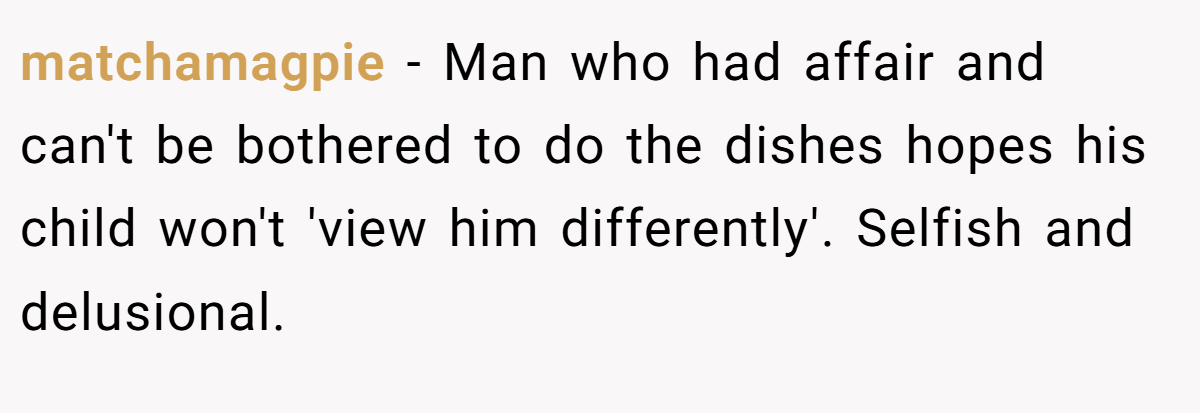matchamagpie − Man who had affair and can't be bothered to do the dishes hopes his child won't 'view him differently'. Selfish and delusional.
