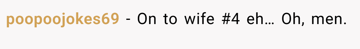 poopoojokes69 − On to wife #4 eh… Oh, men.