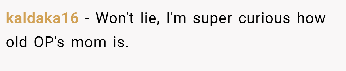 kaldaka16 − Won't lie, I'm super curious how old OP's mom is.