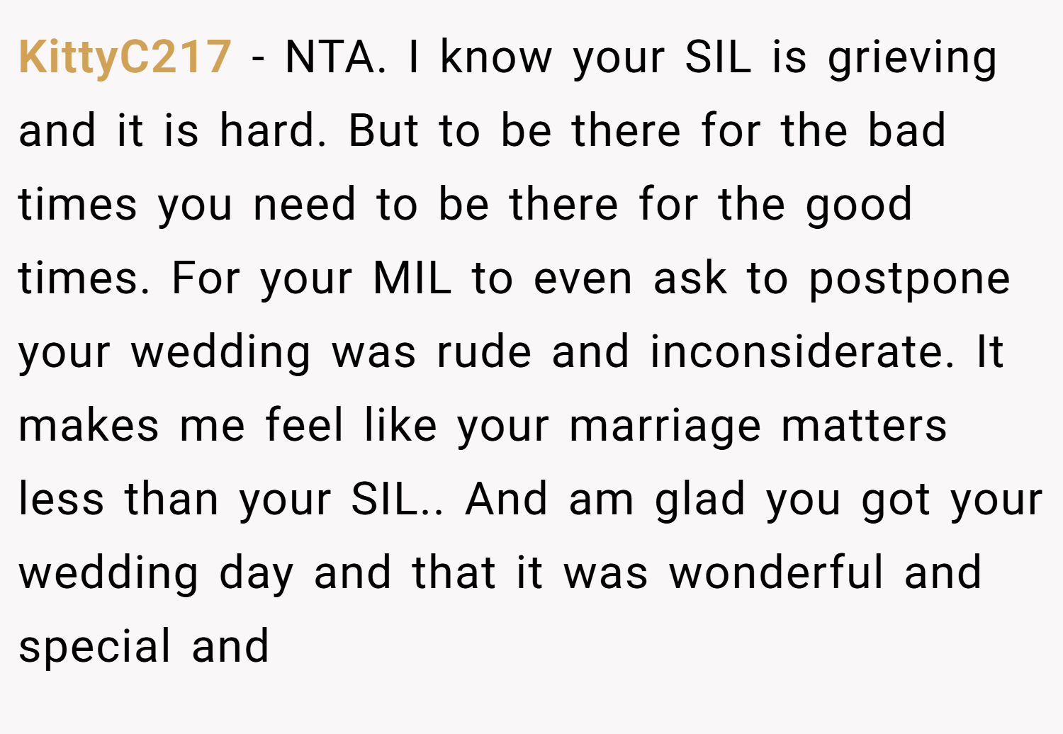 KittyC217 − NTA. I know your SIL is grieving and it is hard. But to be there for the bad times you need to be there for the good times. For your MIL to even ask to postpone your wedding was rude and inconsiderate. It makes me feel like your marriage matters less than your SIL.. And am glad you got your wedding day and that it was wonderful and special and