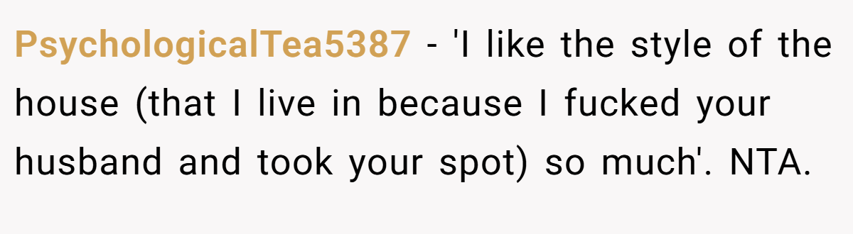 PsychologicalTea5387 − 'I like the style of the house (that I live in because I fucked your husband and took your spot) so much'. NTA.