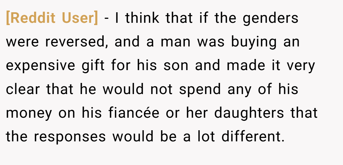 [Reddit User] − I think that if the genders were reversed, and a man was buying an expensive gift for his son and made it very clear that he would not spend any of his money on his fiancée or her daughters that the responses would be a lot different.
