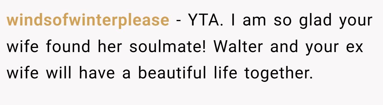 windsofwinterplease − YTA. I am so glad your wife found her soulmate! Walter and your ex wife will have a beautiful life together.