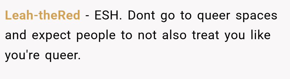 Leah-theRed − ESH. Dont go to queer spaces and expect people to not also treat you like you're queer.