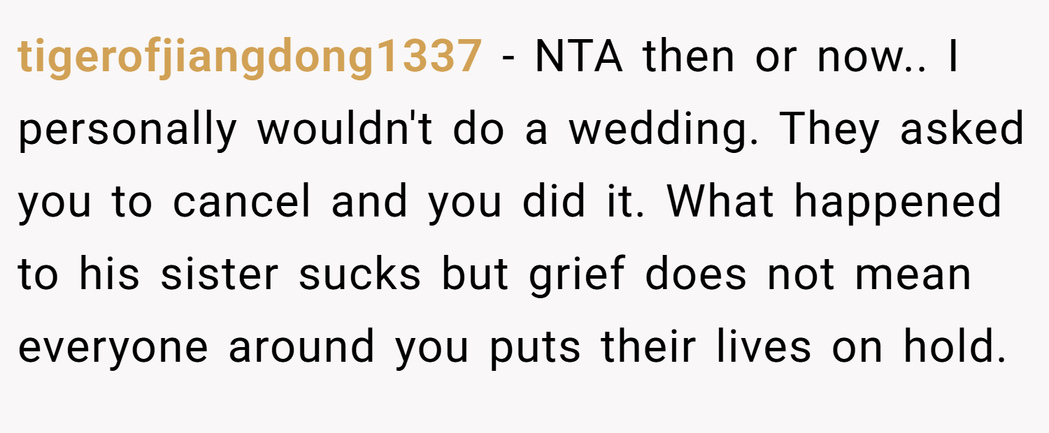tigerofjiangdong1337 − NTA then or now.. I personally wouldn't do a wedding. They asked you to cancel and you did it. What happened to his sister sucks but grief does not mean everyone around you puts their lives on hold.