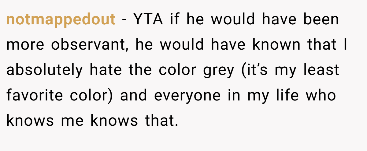 notmappedout − YTA if he would have been more observant, he would have known that I absolutely hate the color grey (it’s my least favorite color) and everyone in my life who knows me knows that.