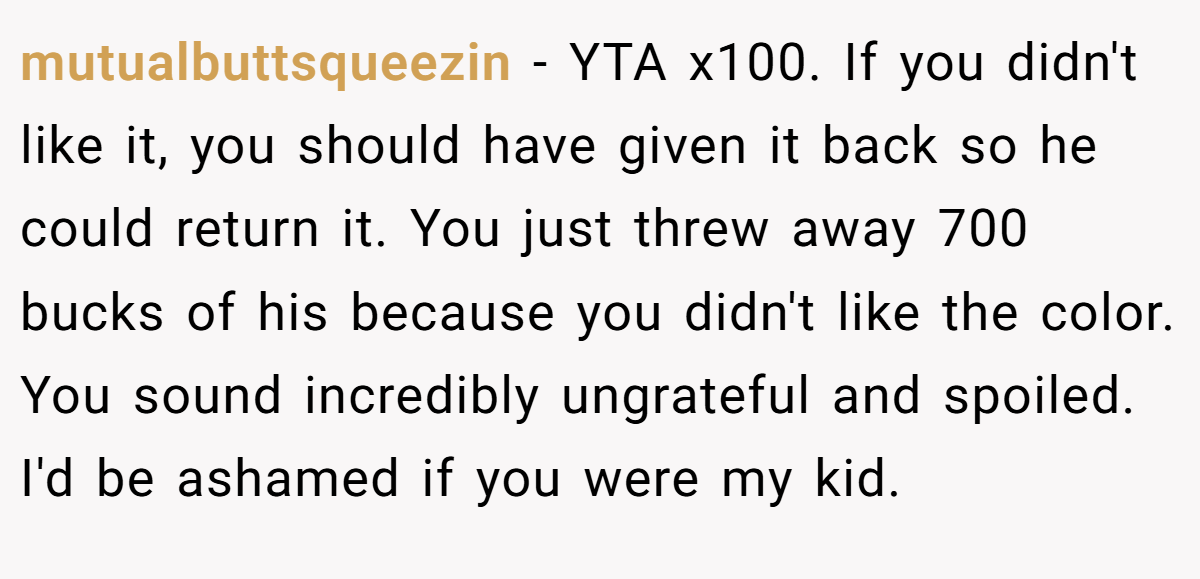 mutualbuttsqueezin − YTA x100. If you didn't like it, you should have given it back so he could return it. You just threw away 700 bucks of his because you didn't like the color. You sound incredibly ungrateful and spoiled. I'd be ashamed if you were my kid.