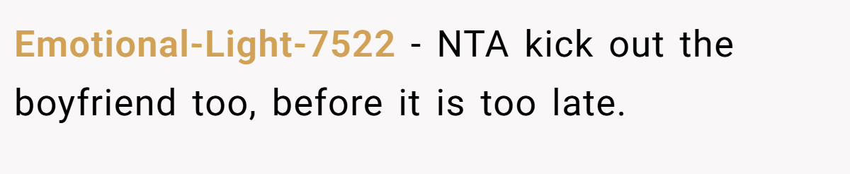Emotional-Light-7522 − NTA kick out the boyfriend too, before it is too late.
