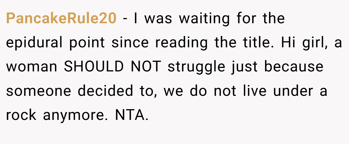 PancakeRule20 − I was waiting for the epidural point since reading the title. Hi girl, a woman SHOULD NOT struggle just because someone decided to, we do not live under a rock anymore. NTA.