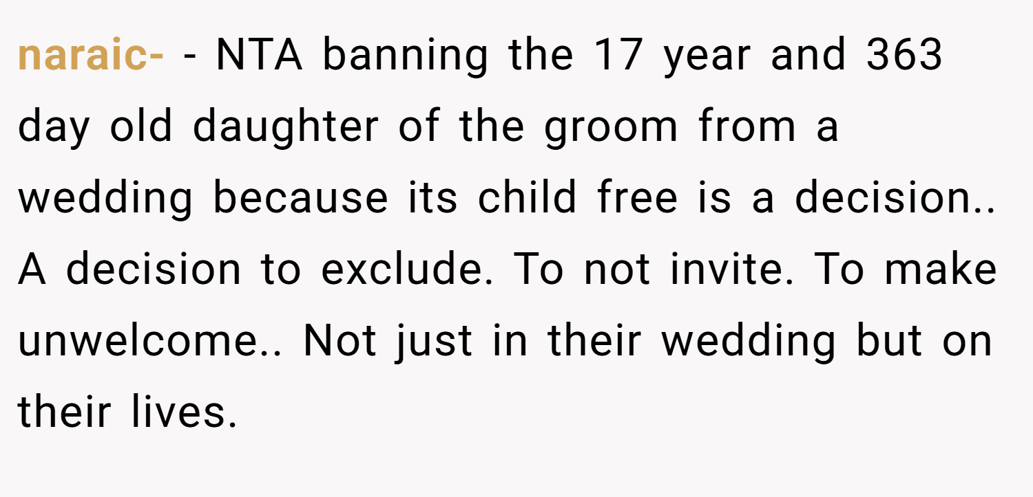 naraic- − NTA banning the 17 year and 363 day old daughter of the groom from a wedding because its child free is a decision.. A decision to exclude. To not invite. To make unwelcome.. Not just in their wedding but on their lives.