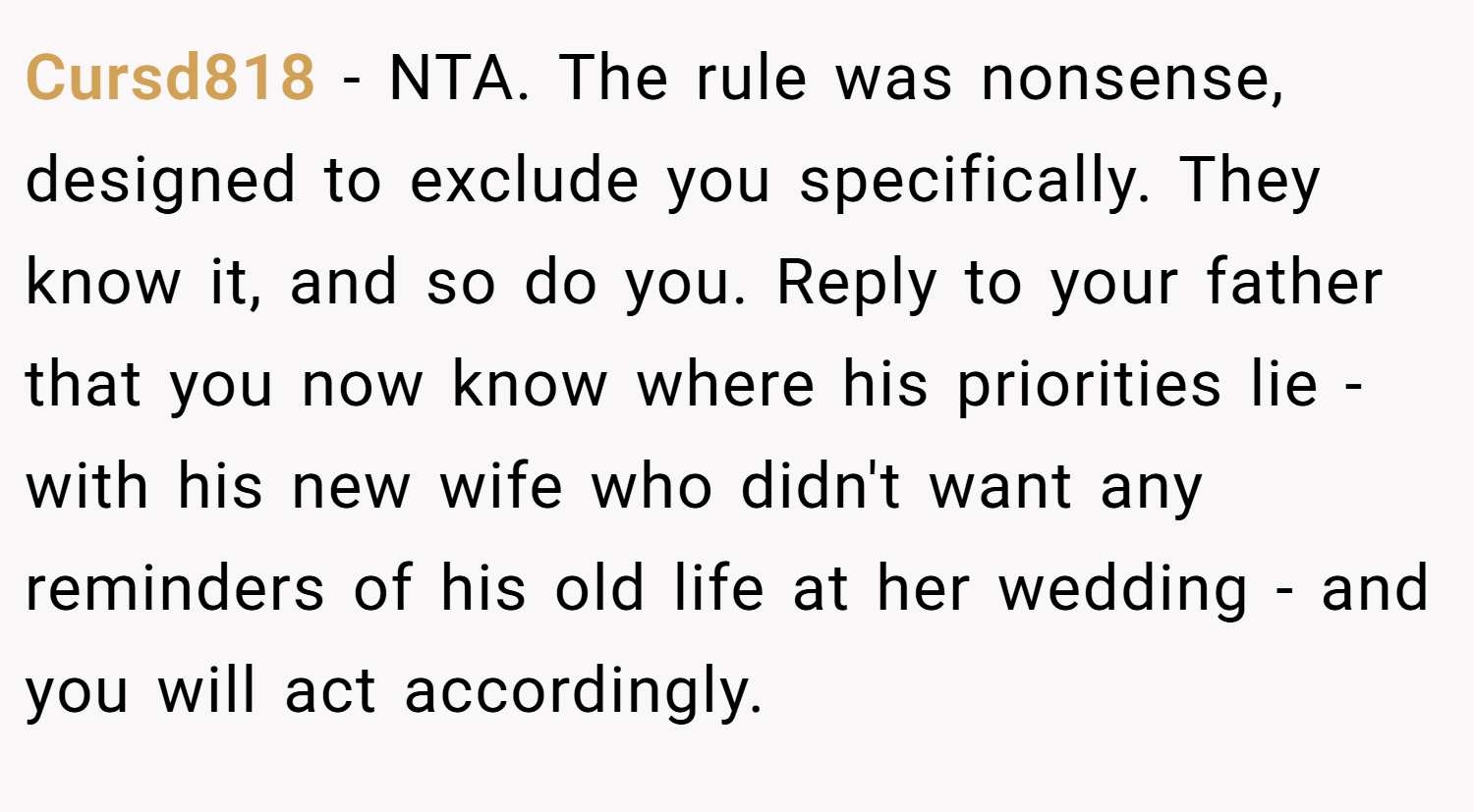 Cursd818 − NTA. The rule was nonsense, designed to exclude you specifically. They know it, and so do you. Reply to your father that you now know where his priorities lie - with his new wife who didn't want any reminders of his old life at her wedding - and you will act accordingly.