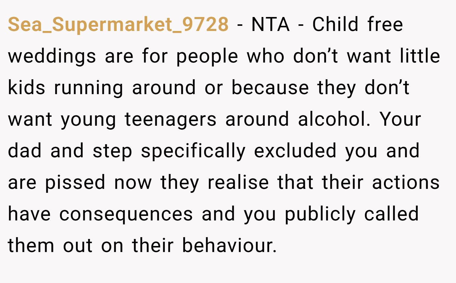 Sea_Supermarket_9728 − NTA - Child free weddings are for people who don’t want little kids running around or because they don’t want young teenagers around alcohol. Your dad and step specifically excluded you and are pissed now they realise that their actions have consequences and you publicly called them out on their behaviour.
