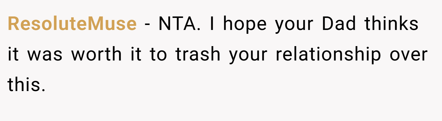 ResoluteMuse − NTA. I hope your Dad thinks it was worth it to trash your relationship over this.