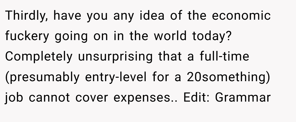Thirdly, have you any idea of the economic fuckery going on in the world today? Completely unsurprising that a full-time (presumably entry-level for a 20something) job cannot cover expenses.. Edit: Grammar