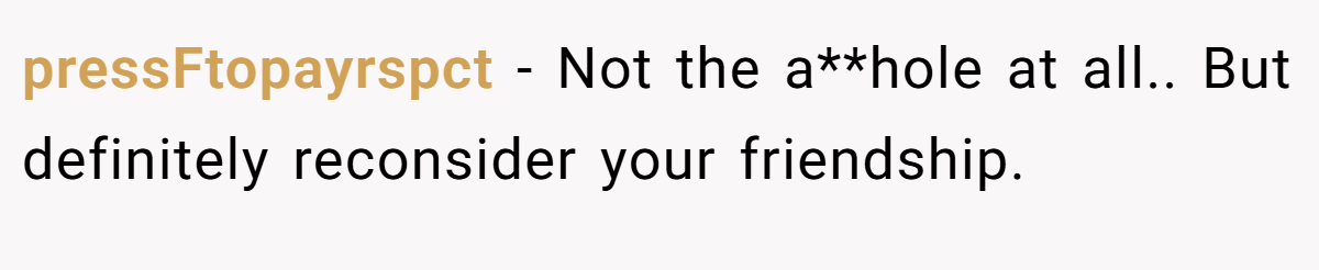 pressFtopayrspct − Not the a**hole at all.. But definitely reconsider your friendship.