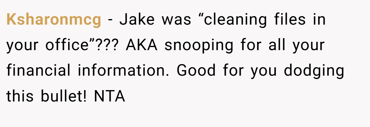 Ksharonmcg − Jake was “cleaning files in your office”??? AKA snooping for all your financial information. Good for you dodging this bullet! NTA