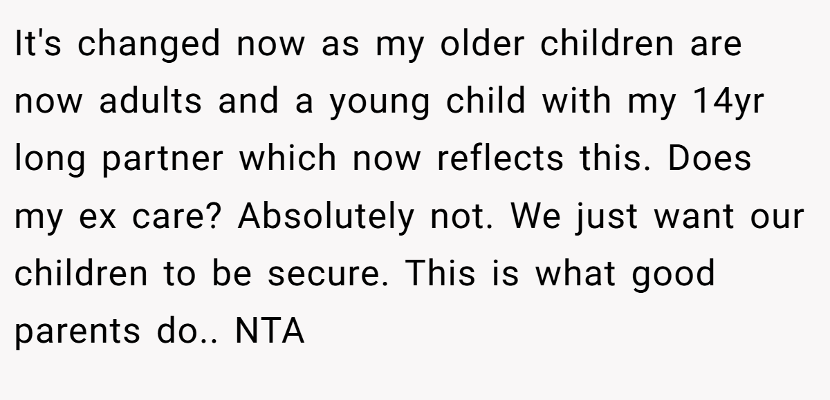 It's changed now as my older children are now adults and a young child with my 14yr long partner which now reflects this. Does my ex care? Absolutely not. We just want our children to be secure. This is what good parents do.. NTA