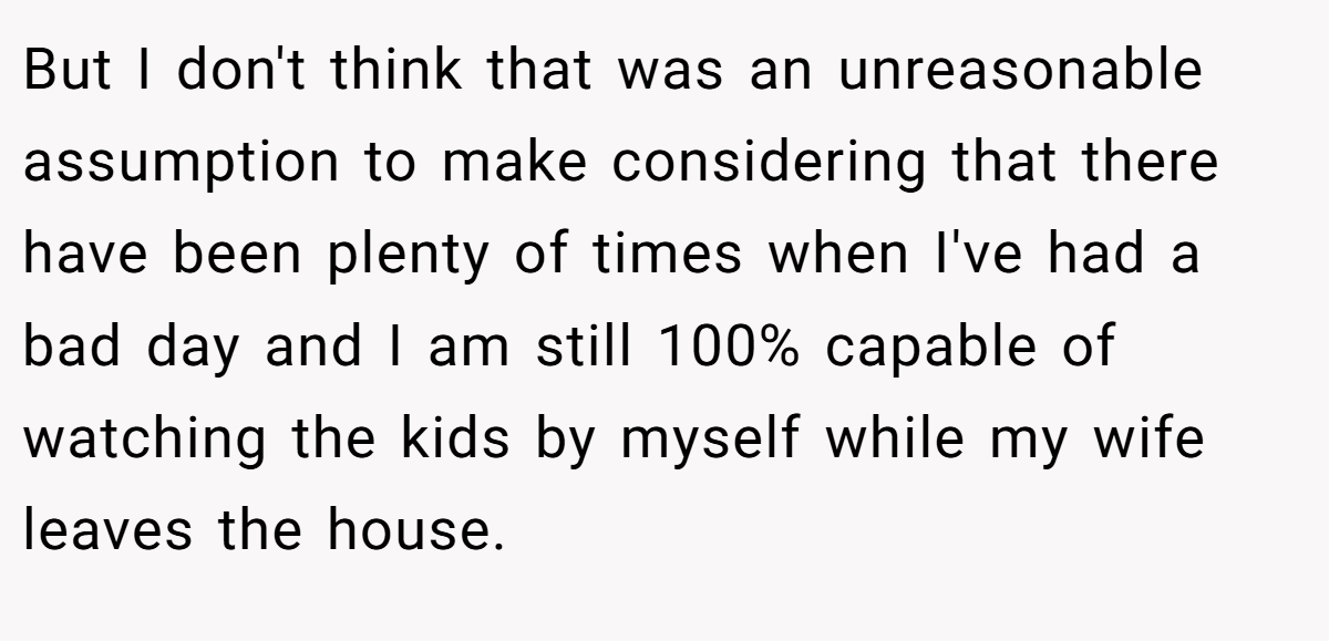 But I don't think that was an unreasonable assumption to make considering that there have been plenty of times when I've had a bad day and I am still 100% capable of watching the kids by myself while my wife leaves the house.