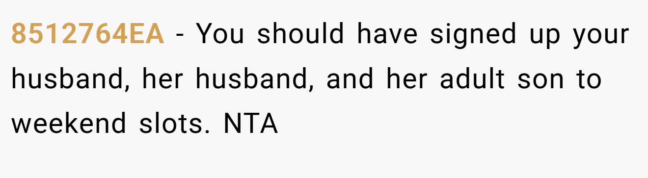 8512764EA − You should have signed up your husband, her husband, and her adult son to weekend slots. NTA