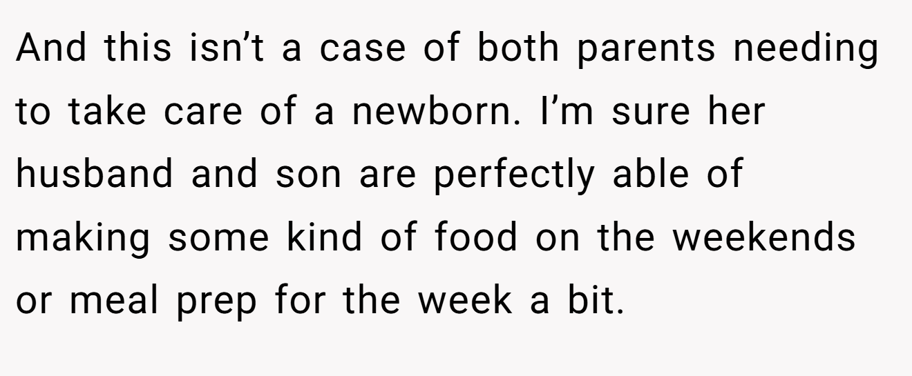 And this isn’t a case of both parents needing to take care of a newborn. I’m sure her husband and son are perfectly able of making some kind of food on the weekends or meal prep for the week a bit.