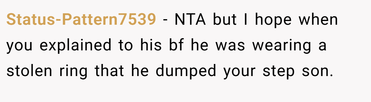 Status-Pattern7539 − NTA but I hope when you explained to his bf he was wearing a stolen ring that he dumped your step son.