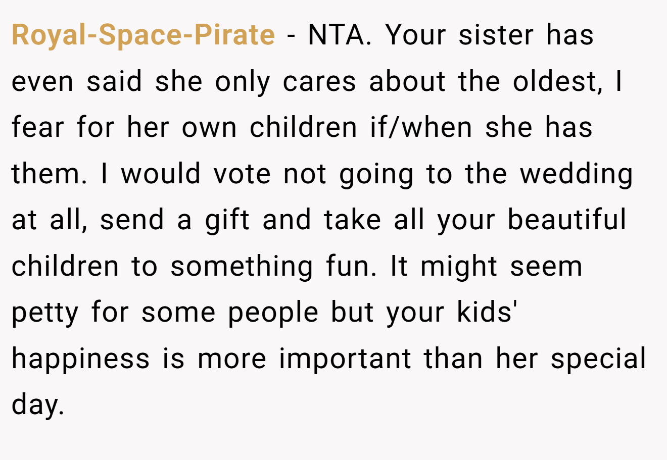 Royal-Space-Pirate − NTA. Your sister has even said she only cares about the oldest, I fear for her own children if/when she has them. I would vote not going to the wedding at all, send a gift and take all your beautiful children to something fun. It might seem petty for some people but your kids' happiness is more important than her special day.