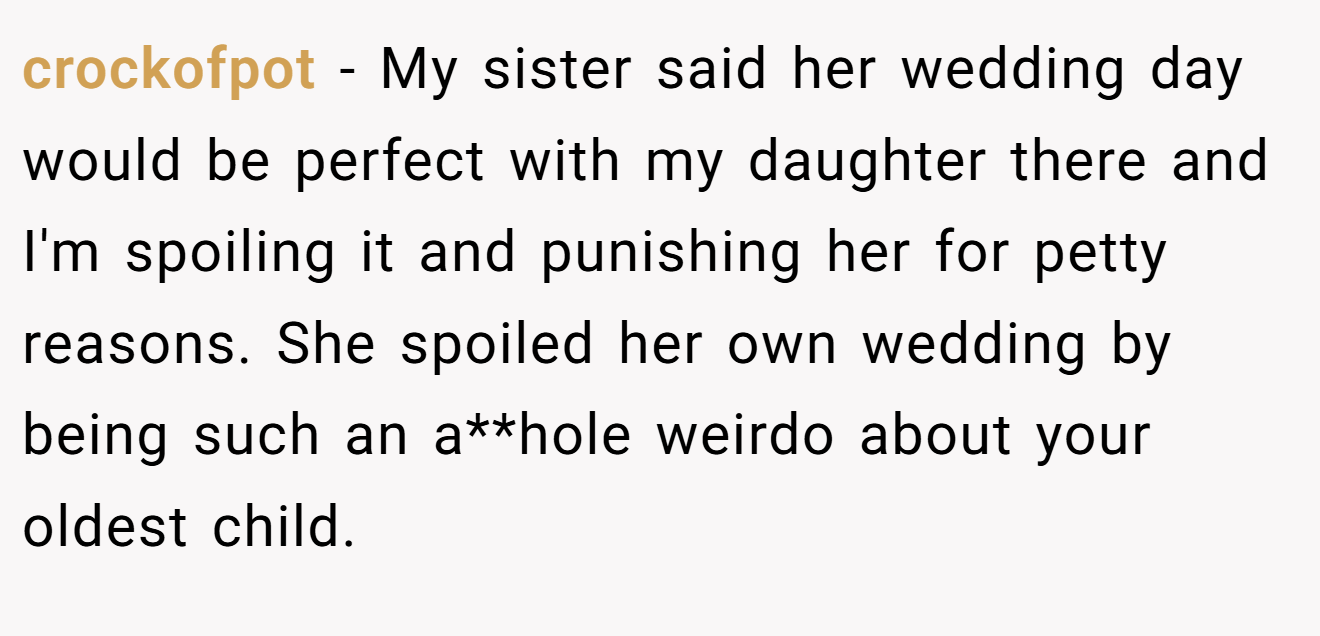 crockofpot − My sister said her wedding day would be perfect with my daughter there and I'm spoiling it and punishing her for petty reasons. She spoiled her own wedding by being such an a**hole weirdo about your oldest child.