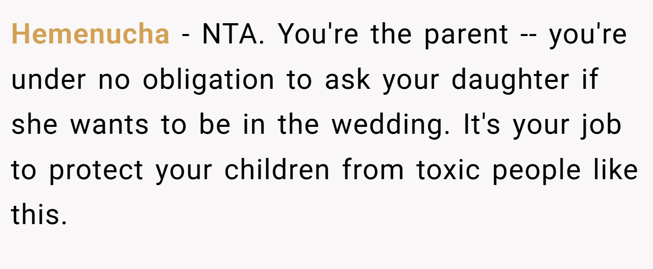 Hemenucha − NTA. You're the parent -- you're under no obligation to ask your daughter if she wants to be in the wedding. It's your job to protect your children from toxic people like this.