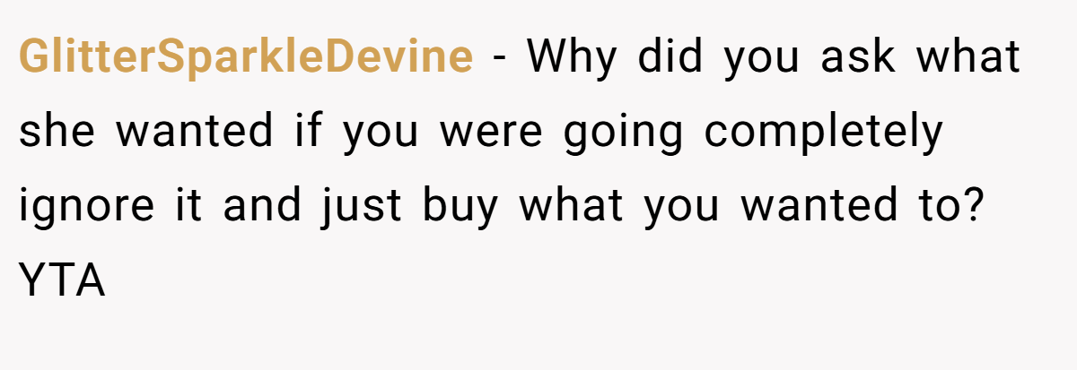 GlitterSparkleDevine − Why did you ask what she wanted if you were going completely ignore it and just buy what you wanted to? YTA