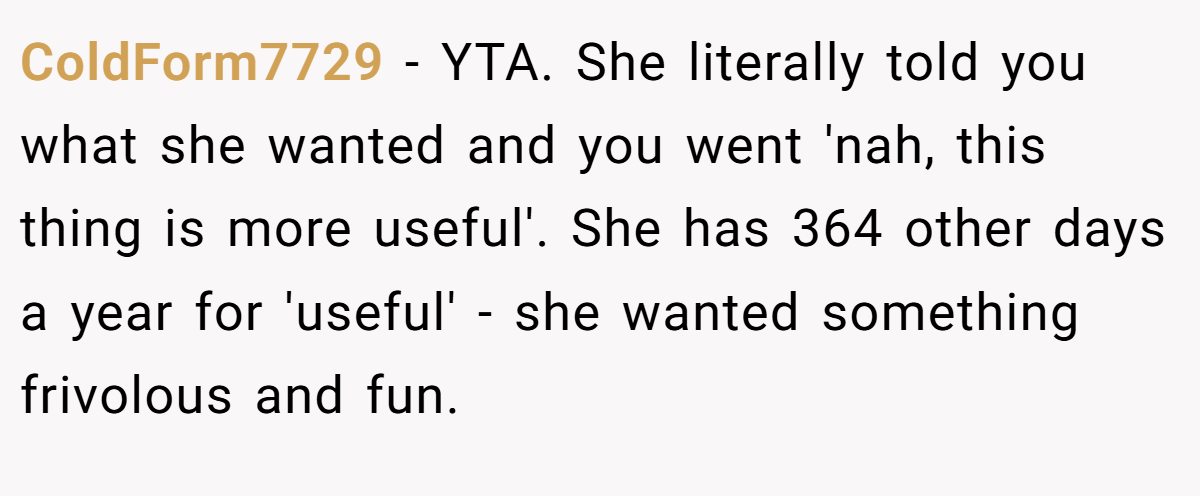 ColdForm7729 − YTA. She literally told you what she wanted and you went 'nah, this thing is more useful'. She has 364 other days a year for 'useful' - she wanted something frivolous and fun.