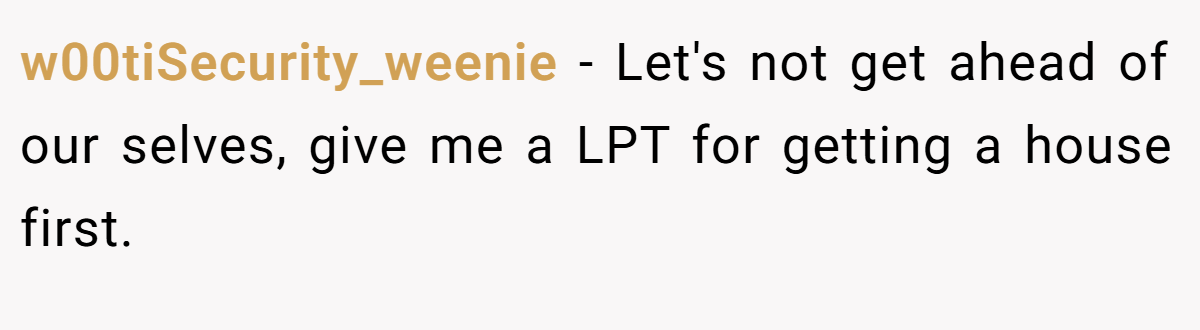 w00tiSecurity_weenie − Let's not get ahead of our selves, give me a LPT for getting a house first.