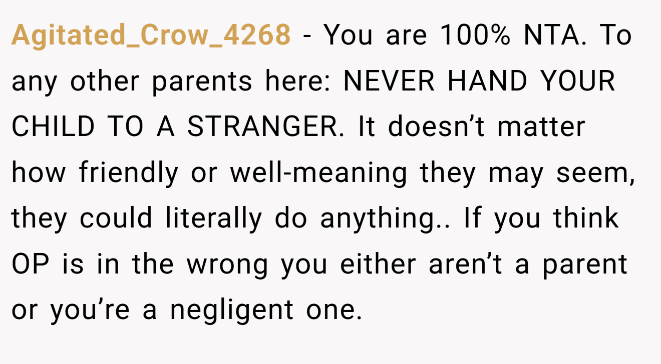 Agitated_Crow_4268 − You are 100% NTA. To any other parents here: NEVER HAND YOUR CHILD TO A STRANGER. It doesn’t matter how friendly or well-meaning they may seem, they could literally do anything.. If you think OP is in the wrong you either aren’t a parent or you’re a negligent one.