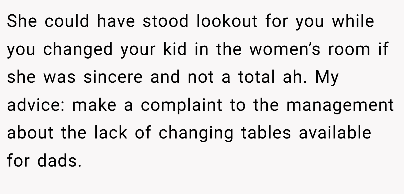 She could have stood lookout for you while you changed your kid in the women’s room if she was sincere and not a total ah. My advice: make a complaint to the management about the lack of changing tables available for dads.