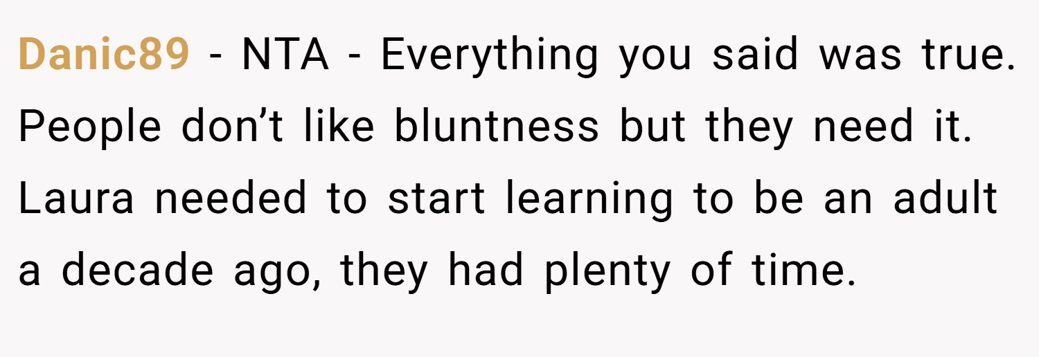 Danic89 − NTA - Everything you said was true. People don’t like bluntness but they need it. Laura needed to start learning to be an adult a decade ago, they had plenty of time.