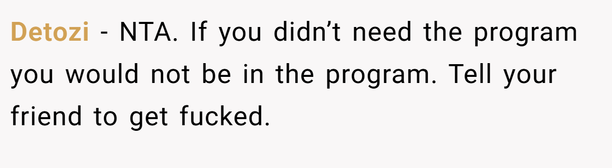 Detozi − NTA. If you didn’t need the program you would not be in the program. Tell your friend to get fucked.