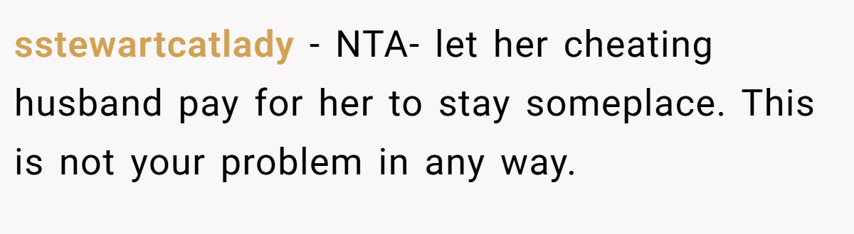 sstewartcatlady − NTA- let her cheating husband pay for her to stay someplace. This is not your problem in any way.