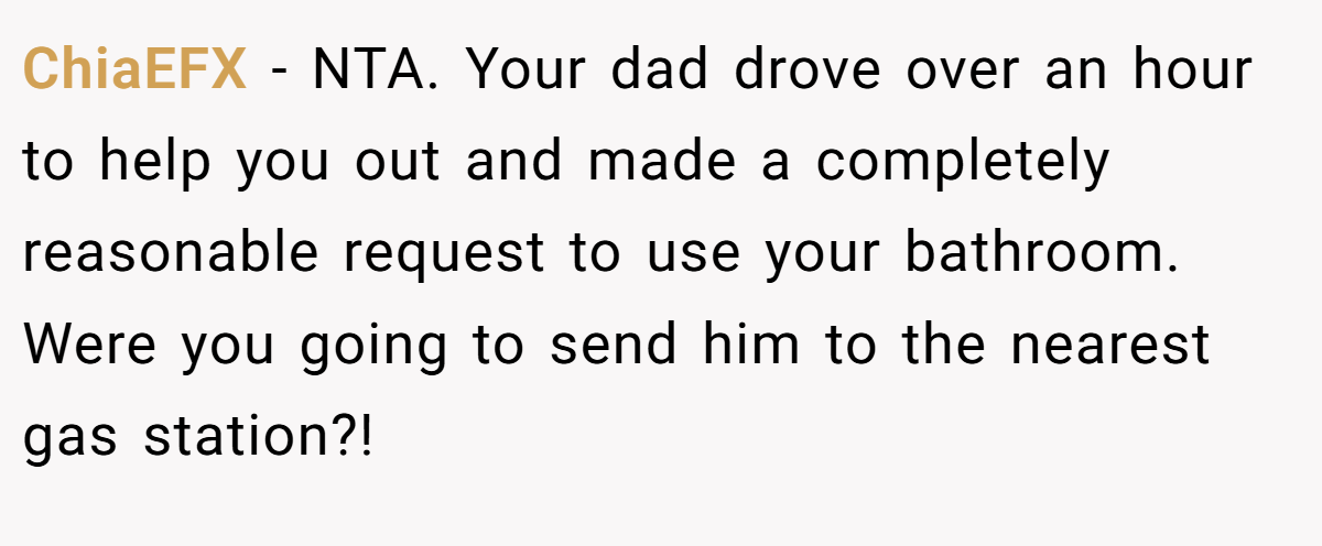 ChiaEFX − NTA. Your dad drove over an hour to help you out and made a completely reasonable request to use your bathroom. Were you going to send him to the nearest gas station?!