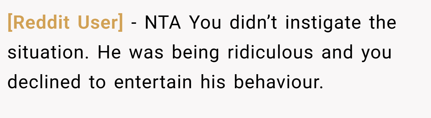[Reddit User] − NTA You didn’t instigate the situation. He was being ridiculous and you declined to entertain his behaviour.