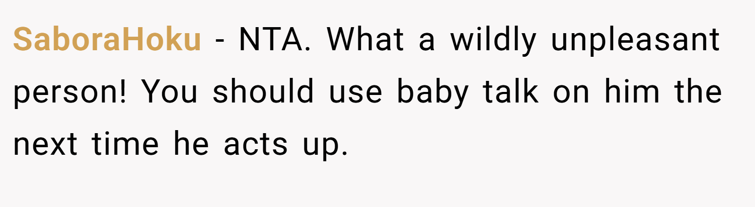 SaboraHoku − NTA. What a wildly unpleasant person! You should use baby talk on him the next time he acts up.