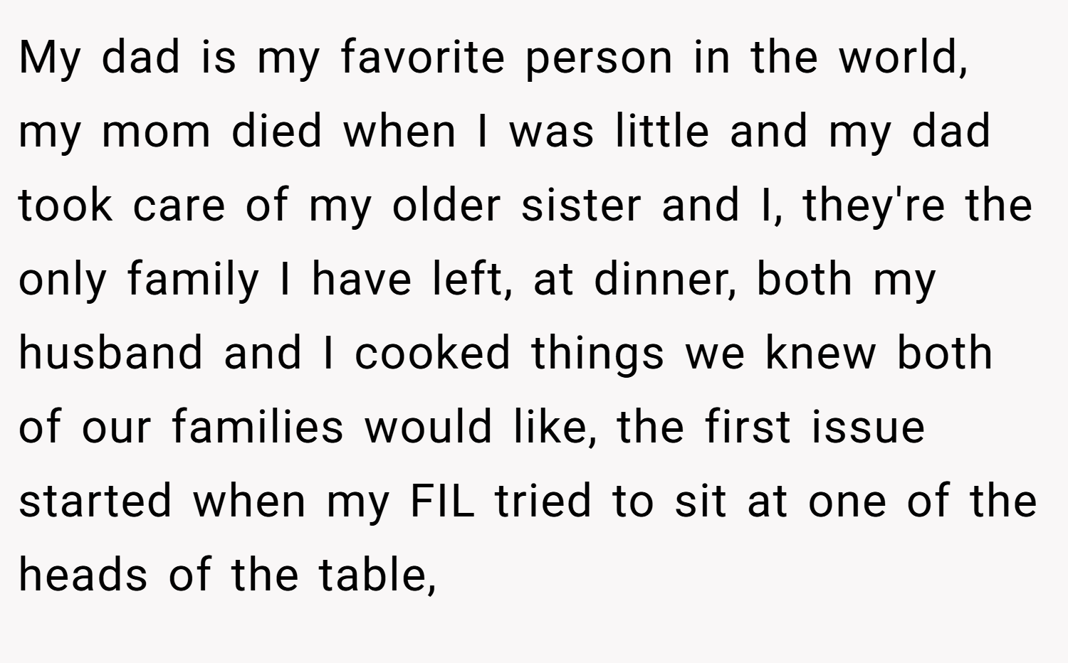 My dad is my favorite person in the world, my mom died when I was little and my dad took care of my older sister and I, they're the only family I have left, at dinner, both my husband and I cooked things we knew both of our families would like, the first issue started when my FIL tried to sit at one of the heads of the table,