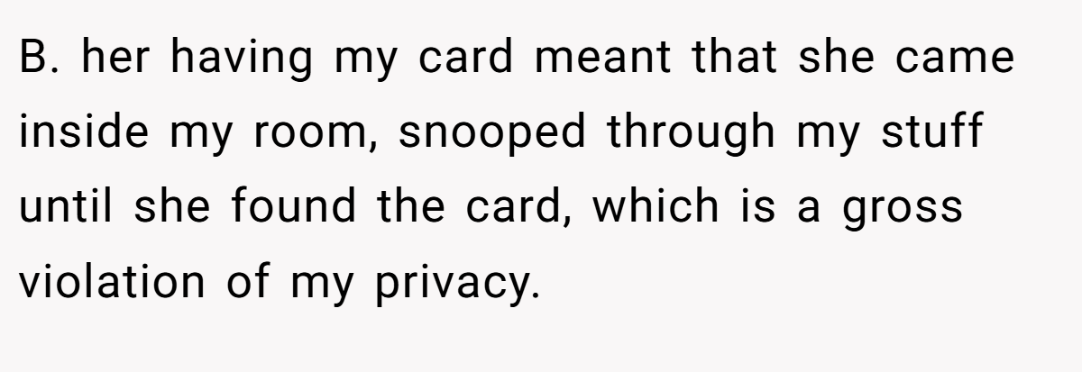 B. her having my card meant that she came inside my room, snooped through my stuff until she found the card, which is a gross violation of my privacy.