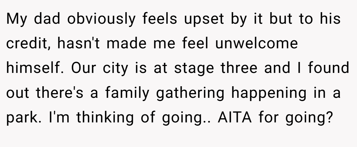 My dad obviously feels upset by it but to his credit, hasn't made me feel unwelcome himself. Our city is at stage three and I found out there's a family gathering happening in a park. I'm thinking of going.. AITA for going?