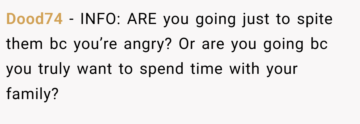 Dood74 − INFO: ARE you going just to spite them bc you’re angry? Or are you going bc you truly want to spend time with your family?