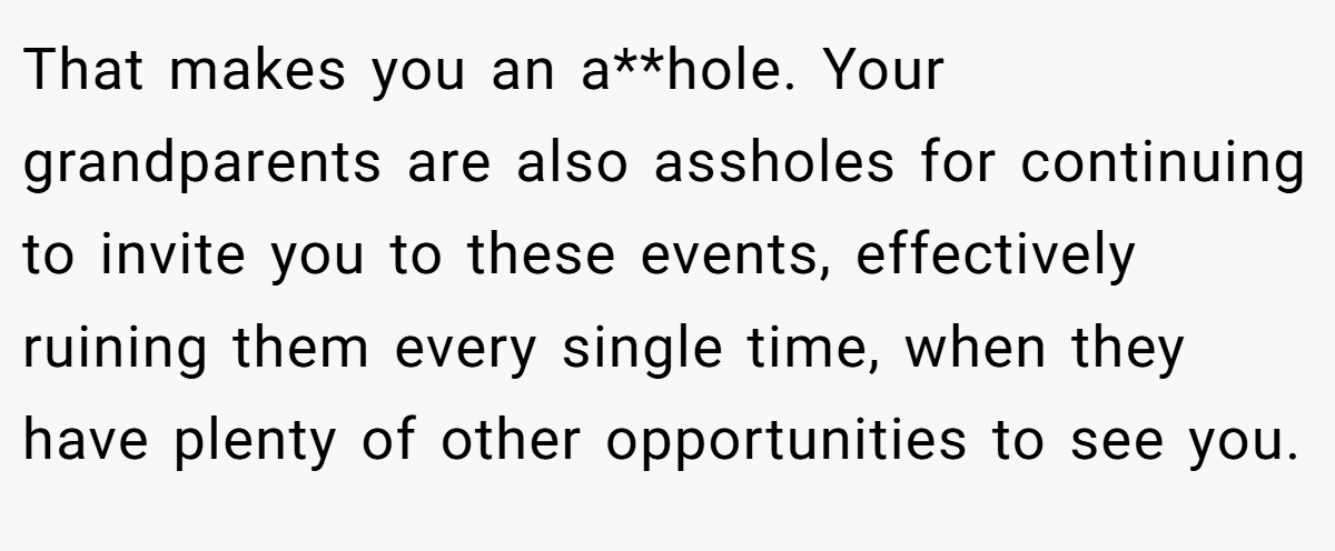 That makes you an a**hole. Your grandparents are also assholes for continuing to invite you to these events, effectively ruining them every single time, when they have plenty of other opportunities to see you.