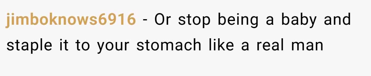 jimboknows6916 − Or stop being a baby and staple it to your stomach like a real man