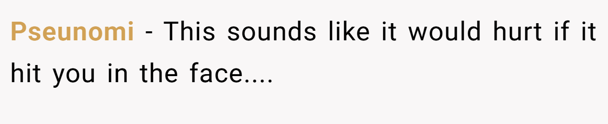 Pseunomi − This sounds like it would hurt if it hit you in the face....